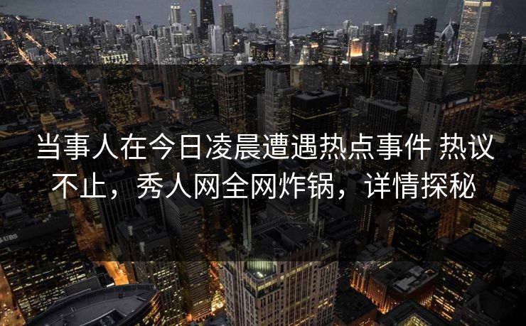 当事人在今日凌晨遭遇热点事件 热议不止，秀人网全网炸锅，详情探秘-第1张图片-P站视频搬运工资源平台
