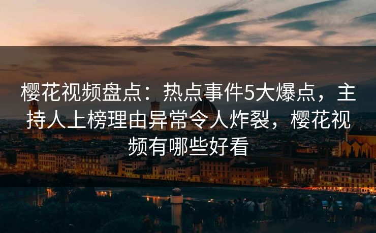 樱花视频盘点:热点事件5大爆点,主持人上榜理由异常令人炸裂,樱花视频有哪些好看-第1张图片-P站视频搬运工资源平台 樱花视频盘点:热点事件5大爆点,主持人上榜理由异常令人炸裂,樱花视频有哪些好看-第1张图片-P站视频搬运工资源平台