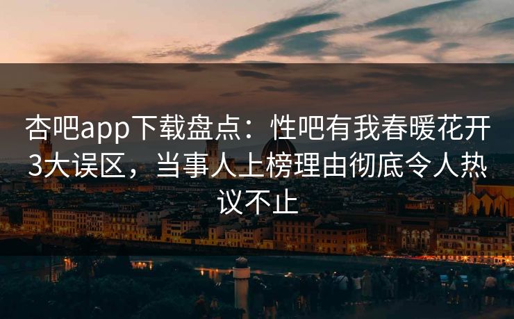 杏吧app下载盘点:性吧有我春暖花开3大误区,当事人上榜理由彻底令人热议不止-第1张图片-P站视频搬运工资源平台 杏吧app下载盘点:性吧有我春暖花开3大误区,当事人上榜理由彻底令人热议不止-第1张图片-P站视频搬运工资源平台