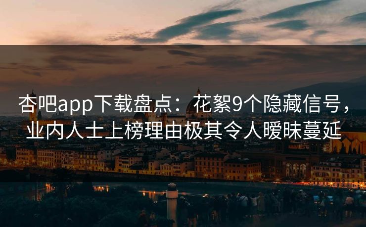 杏吧app下载盘点:花絮9个隐藏信号,业内人士上榜理由极其令人暧昧蔓延-第1张图片-P站视频搬运工资源平台 杏吧app下载盘点:花絮9个隐藏信号,业内人士上榜理由极其令人暧昧蔓延-第1张图片-P站视频搬运工资源平台