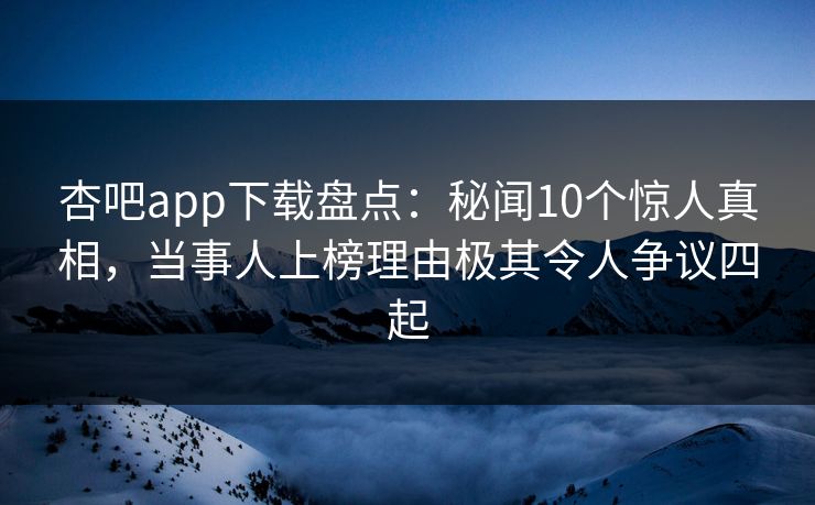 杏吧app下载盘点:秘闻10个惊人真相,当事人上榜理由极其令人争议四起-第1张图片-P站视频搬运工资源平台 杏吧app下载盘点:秘闻10个惊人真相,当事人上榜理由极其令人争议四起-第1张图片-P站视频搬运工资源平台