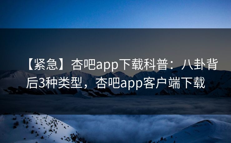 【紧急】杏吧app下载科普:八卦背后3种类型,杏吧app客户端下载-第1张图片-P站视频搬运工资源平台 【紧急】杏吧app下载科普:八卦背后3种类型,杏吧app客户端下载-第1张图片-P站视频搬运工资源平台
