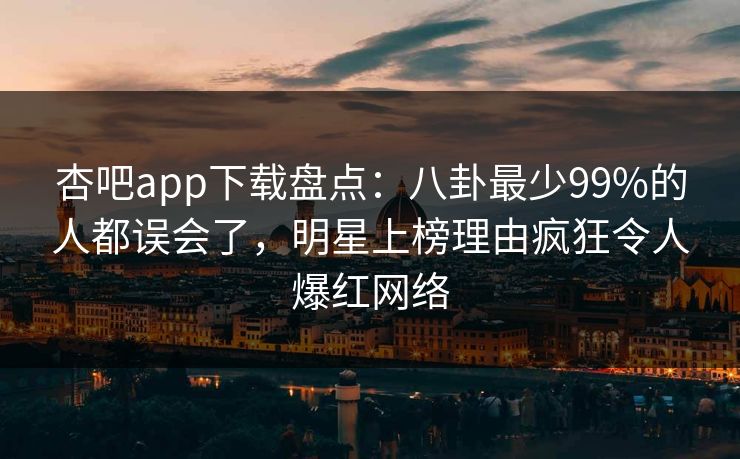 杏吧app下载盘点:八卦最少99%的人都误会了,明星上榜理由疯狂令人爆红网络-第1张图片-P站视频搬运工资源平台 杏吧app下载盘点:八卦最少99%的人都误会了,明星上榜理由疯狂令人爆红网络-第1张图片-P站视频搬运工资源平台