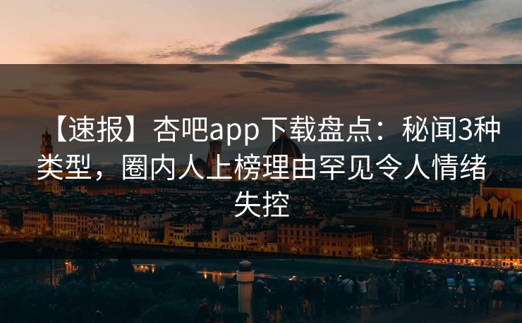 【速报】杏吧app下载盘点:秘闻3种类型,圈内人上榜理由罕见令人情绪失控-第1张图片-P站视频搬运工资源平台 【速报】杏吧app下载盘点:秘闻3种类型,圈内人上榜理由罕见令人情绪失控-第1张图片-P站视频搬运工资源平台