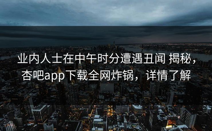 业内人士在中午时分遭遇丑闻 揭秘，杏吧app下载全网炸锅，详情了解-第1张图片-P站视频搬运工资源平台