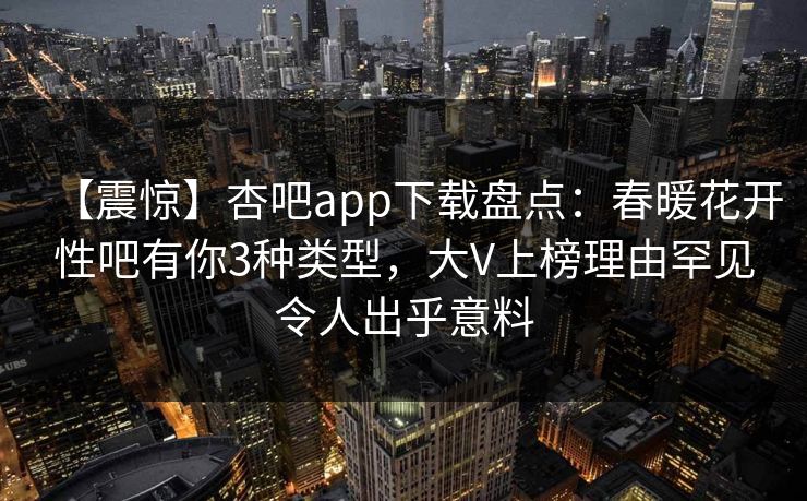 【震惊】杏吧app下载盘点：春暖花开性吧有你3种类型，大V上榜理由罕见令人出乎意料-第1张图片-P站视频搬运工资源平台