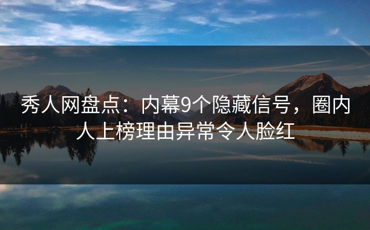 秀人网盘点：内幕9个隐藏信号，圈内人上榜理由异常令人脸红-第1张图片-P站视频搬运工资源平台