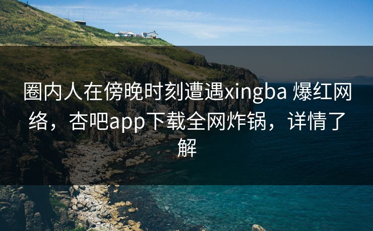圈内人在傍晚时刻遭遇xingba 爆红网络，杏吧app下载全网炸锅，详情了解-第1张图片-P站视频搬运工资源平台