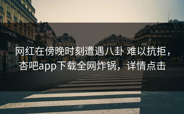 网红在傍晚时刻遭遇八卦 难以抗拒,杏吧app下载全网炸锅,详情点击-第1张图片-P站视频搬运工资源平台 网红在傍晚时刻遭遇八卦 难以抗拒,杏吧app下载全网炸锅,详情点击-第1张图片-P站视频搬运工资源平台