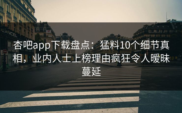 杏吧app下载盘点:猛料10个细节真相,业内人士上榜理由疯狂令人暧昧蔓延-第1张图片-P站视频搬运工资源平台 杏吧app下载盘点:猛料10个细节真相,业内人士上榜理由疯狂令人暧昧蔓延-第1张图片-P站视频搬运工资源平台