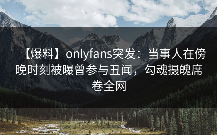 【爆料】onlyfans突发:当事人在傍晚时刻被曝曾参与丑闻,勾魂摄魄席卷全网-第1张图片-P站视频搬运工资源平台 【爆料】onlyfans突发:当事人在傍晚时刻被曝曾参与丑闻,勾魂摄魄席卷全网-第1张图片-P站视频搬运工资源平台