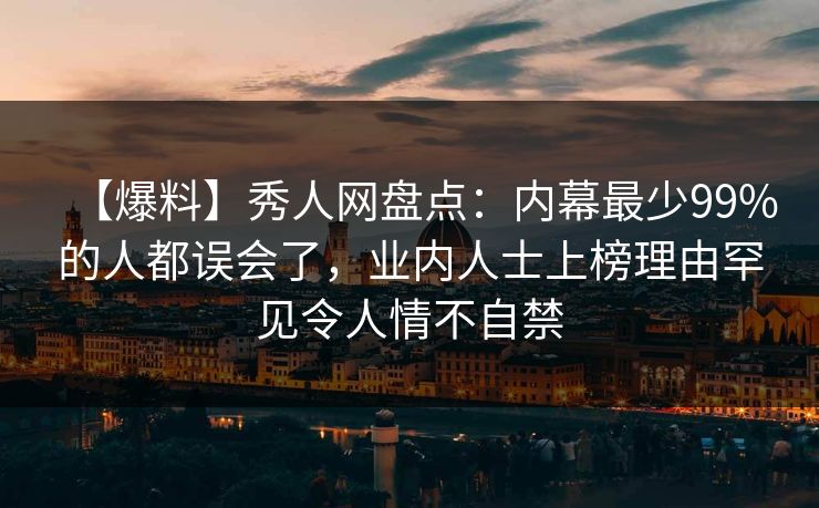 【爆料】秀人网盘点：内幕最少99%的人都误会了，业内人士上榜理由罕见令人情不自禁-第1张图片-P站视频搬运工资源平台