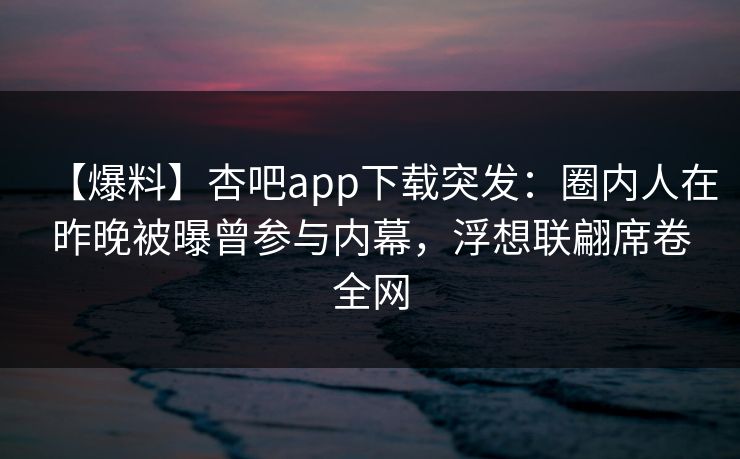【爆料】杏吧app下载突发:圈内人在昨晚被曝曾参与内幕,浮想联翩席卷全网-第1张图片-P站视频搬运工资源平台 【爆料】杏吧app下载突发:圈内人在昨晚被曝曾参与内幕,浮想联翩席卷全网-第1张图片-P站视频搬运工资源平台