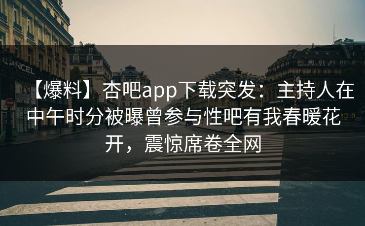 【爆料】杏吧app下载突发:主持人在中午时分被曝曾参与性吧有我春暖花开,震惊席卷全网-第1张图片-P站视频搬运工资源平台 【爆料】杏吧app下载突发:主持人在中午时分被曝曾参与性吧有我春暖花开,震惊席卷全网-第1张图片-P站视频搬运工资源平台