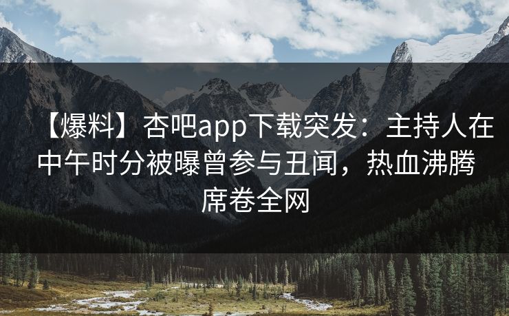 【爆料】杏吧app下载突发:主持人在中午时分被曝曾参与丑闻,热血沸腾席卷全网-第1张图片-P站视频搬运工资源平台 【爆料】杏吧app下载突发:主持人在中午时分被曝曾参与丑闻,热血沸腾席卷全网-第1张图片-P站视频搬运工资源平台
