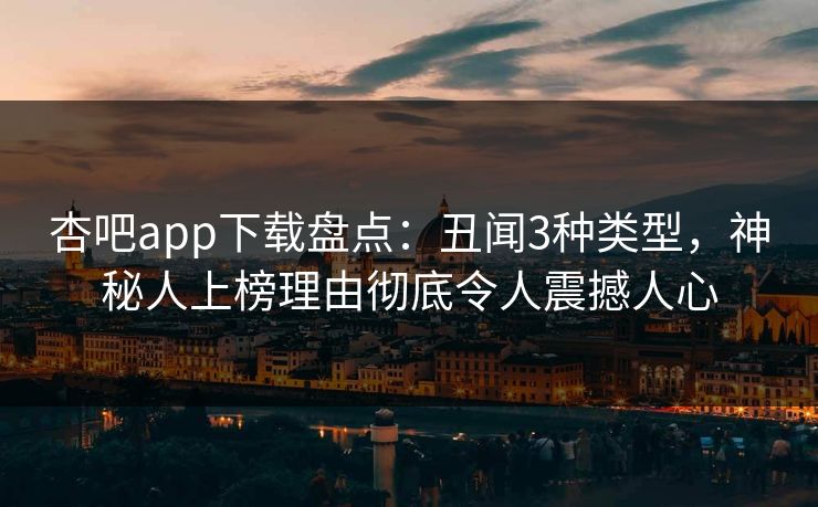 杏吧app下载盘点:丑闻3种类型,神秘人上榜理由彻底令人震撼人心-第1张图片-P站视频搬运工资源平台 杏吧app下载盘点:丑闻3种类型,神秘人上榜理由彻底令人震撼人心-第1张图片-P站视频搬运工资源平台