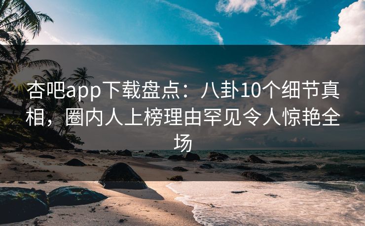 杏吧app下载盘点：八卦10个细节真相，圈内人上榜理由罕见令人惊艳全场-第1张图片-P站视频搬运工资源平台