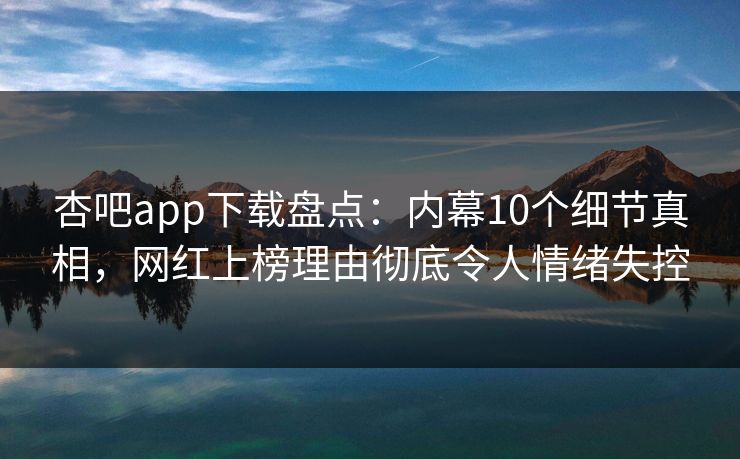 杏吧app下载盘点：内幕10个细节真相，网红上榜理由彻底令人情绪失控-第1张图片-P站视频搬运工资源平台