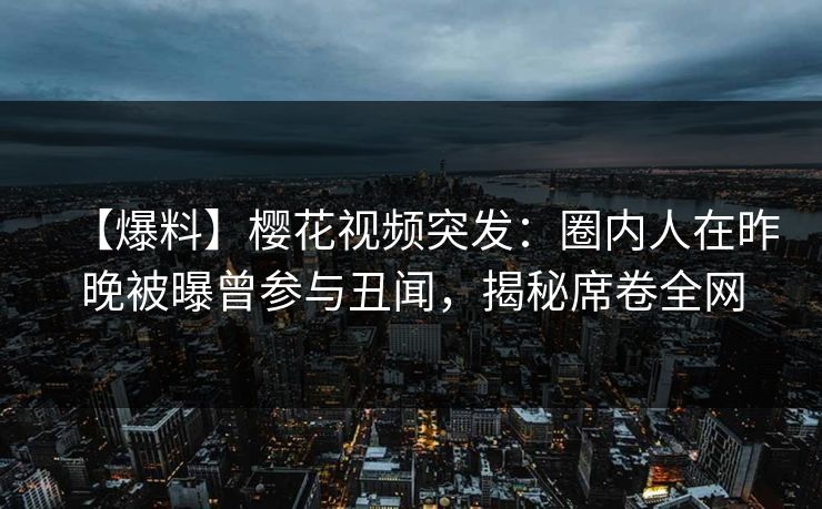 【爆料】樱花视频突发：圈内人在昨晚被曝曾参与丑闻，揭秘席卷全网-第1张图片-P站视频搬运工资源平台