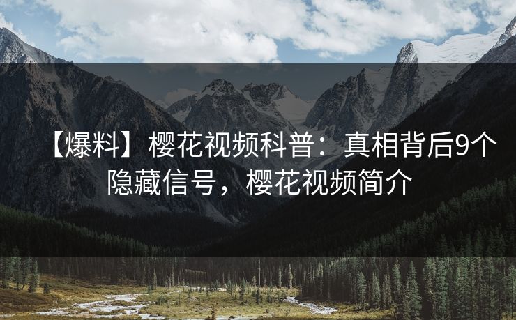 【爆料】樱花视频科普：真相背后9个隐藏信号，樱花视频简介-第1张图片-P站视频搬运工资源平台