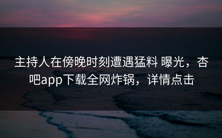 主持人在傍晚时刻遭遇猛料 曝光，杏吧app下载全网炸锅，详情点击-第1张图片-P站视频搬运工资源平台