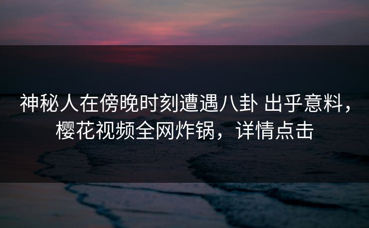 神秘人在傍晚时刻遭遇八卦 出乎意料，樱花视频全网炸锅，详情点击-第1张图片-P站视频搬运工资源平台