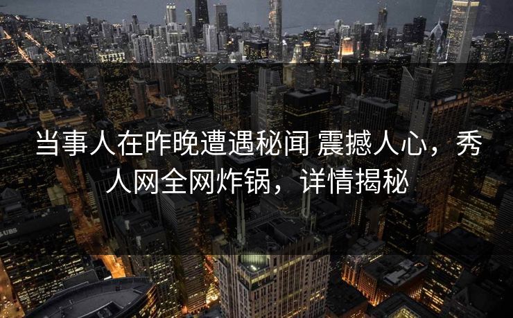 当事人在昨晚遭遇秘闻 震撼人心，秀人网全网炸锅，详情揭秘-第1张图片-P站视频搬运工资源平台