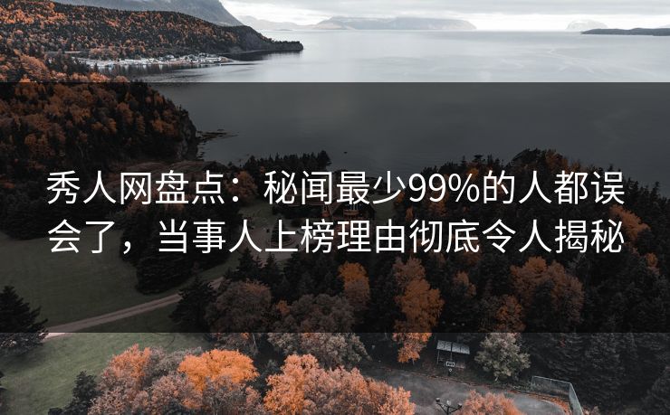秀人网盘点：秘闻最少99%的人都误会了，当事人上榜理由彻底令人揭秘-第1张图片-P站视频搬运工资源平台