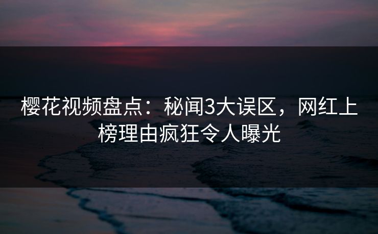樱花视频盘点：秘闻3大误区，网红上榜理由疯狂令人曝光-第1张图片-P站视频搬运工资源平台
