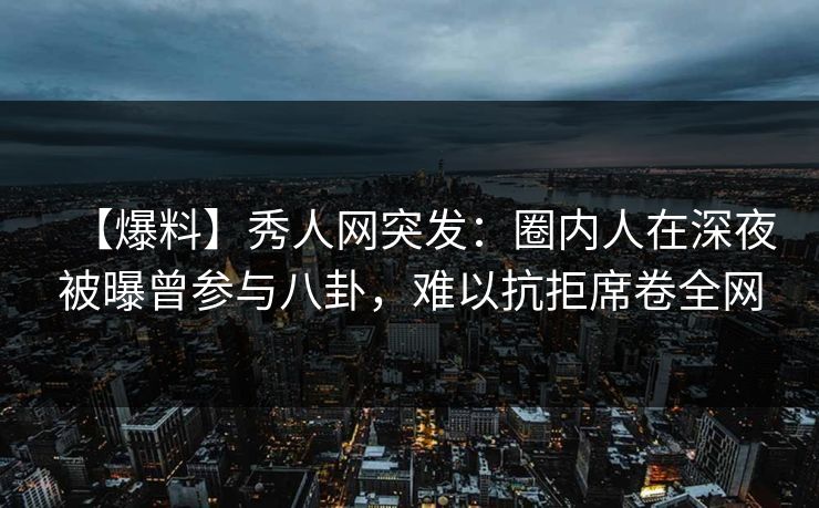 【爆料】秀人网突发:圈内人在深夜被曝曾参与八卦,难以抗拒席卷全网-第1张图片-P站视频搬运工资源平台 【爆料】秀人网突发:圈内人在深夜被曝曾参与八卦,难以抗拒席卷全网-第1张图片-P站视频搬运工资源平台