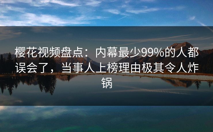樱花视频盘点：内幕最少99%的人都误会了，当事人上榜理由极其令人炸锅-第1张图片-P站视频搬运工资源平台