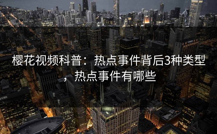 樱花视频科普：热点事件背后3种类型，热点事件有哪些-第1张图片-P站视频搬运工资源平台