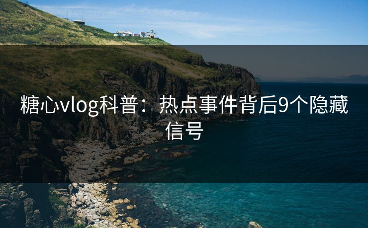糖心vlog科普：热点事件背后9个隐藏信号-第1张图片-P站视频搬运工资源平台
