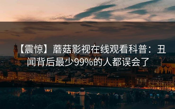 【震惊】蘑菇影视在线观看科普：丑闻背后最少99%的人都误会了