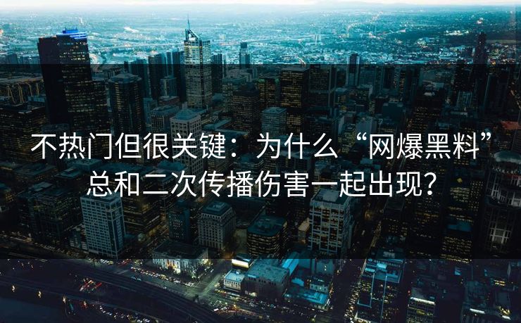 不热门但很关键：为什么“网爆黑料”总和二次传播伤害一起出现？
