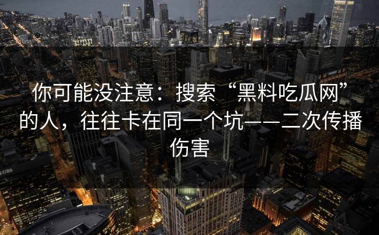 你可能没注意：搜索“黑料吃瓜网”的人，往往卡在同一个坑——二次传播伤害