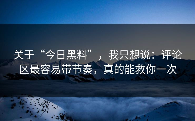 关于“今日黑料”，我只想说：评论区最容易带节奏，真的能救你一次