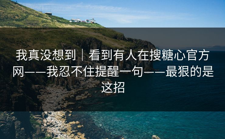 我真没想到｜看到有人在搜糖心官方网——我忍不住提醒一句——最狠的是这招-第1张图片-P站视频搬运工资源平台